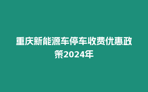 重慶新能源車停車收費優惠政策2024年
