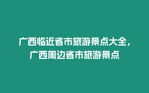 廣西臨近省市旅游景點大全，廣西周邊省市旅游景點