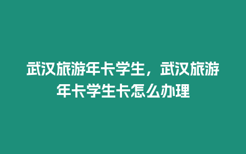 武漢旅游年卡學(xué)生，武漢旅游年卡學(xué)生卡怎么辦理
