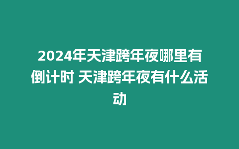 2024年天津跨年夜哪里有倒計時 天津跨年夜有什么活動