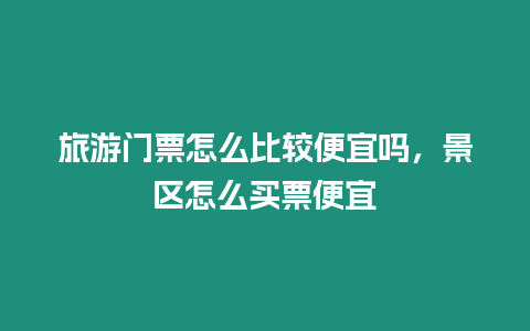 旅游門票怎么比較便宜嗎，景區(qū)怎么買票便宜