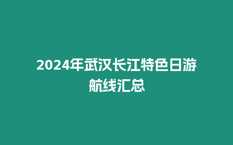 2024年武漢長(zhǎng)江特色日游航線(xiàn)匯總