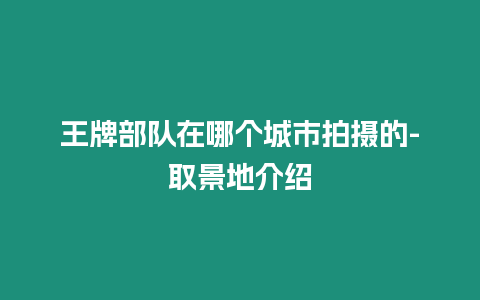 王牌部隊在哪個城市拍攝的-取景地介紹