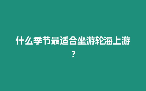 什么季節(jié)最適合坐游輪海上游？