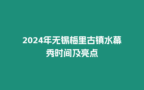 2024年無錫梅里古鎮水幕秀時間及亮點