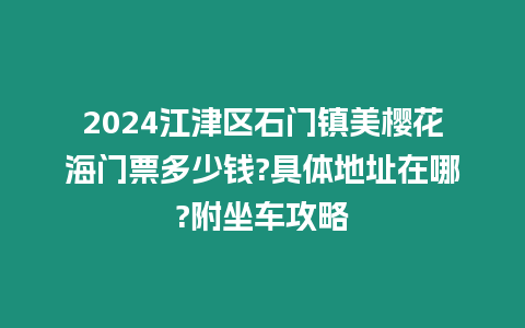 2024江津區石門鎮美櫻花海門票多少錢?具體地址在哪?附坐車攻略