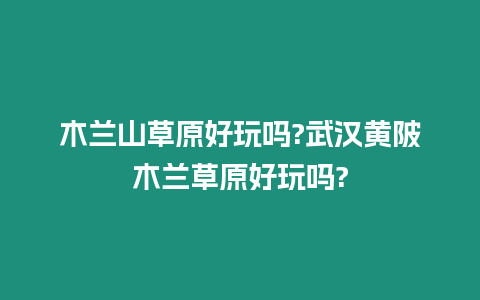 木蘭山草原好玩嗎?武漢黃陂木蘭草原好玩嗎?