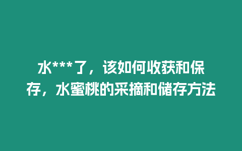 水***了，該如何收獲和保存，水蜜桃的采摘和儲(chǔ)存方法
