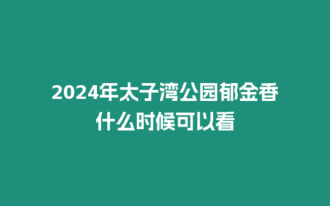 2024年太子灣公園郁金香什么時候可以看