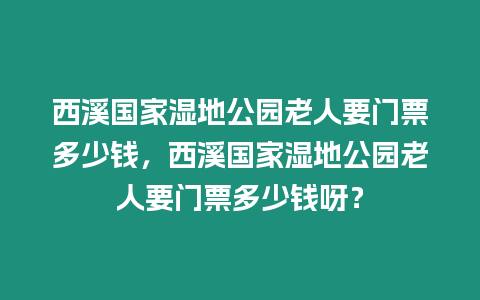 西溪國家濕地公園老人要門票多少錢，西溪國家濕地公園老人要門票多少錢呀？