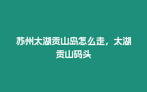 蘇州太湖貢山島怎么走，太湖貢山碼頭