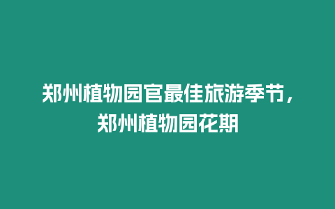 鄭州植物園官最佳旅游季節(jié)，鄭州植物園花期