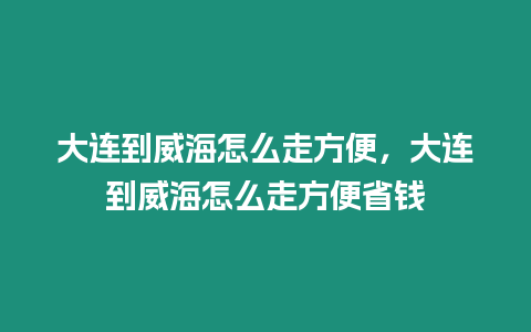 大連到威海怎么走方便，大連到威海怎么走方便省錢