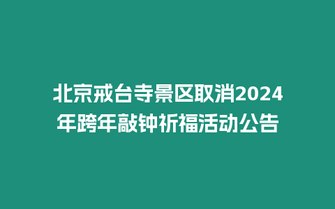 北京戒臺(tái)寺景區(qū)取消2024年跨年敲鐘祈福活動(dòng)公告