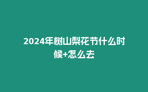 2024年樹山梨花節(jié)什么時(shí)候+怎么去