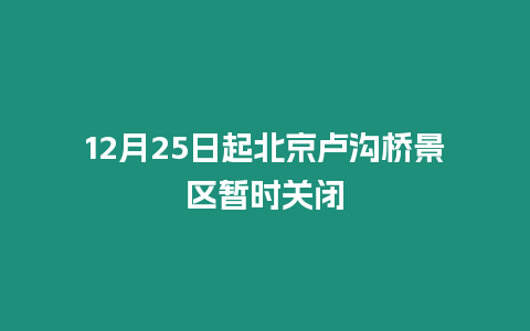 12月25日起北京盧溝橋景區(qū)暫時關(guān)閉