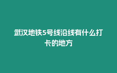 武漢地鐵5號(hào)線沿線有什么打卡的地方