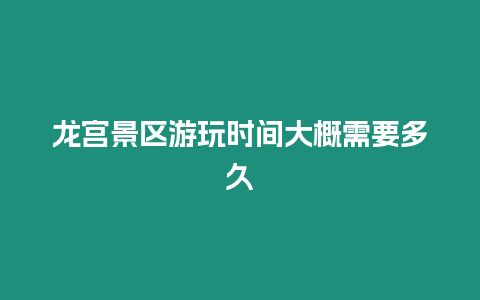 龍宮景區游玩時間大概需要多久