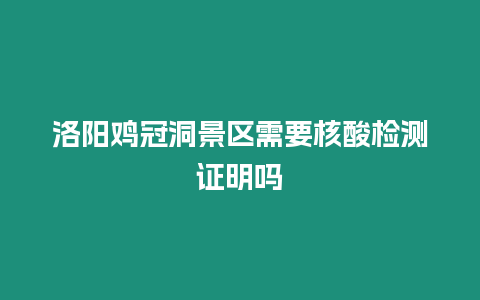 洛陽雞冠洞景區(qū)需要核酸檢測(cè)證明嗎