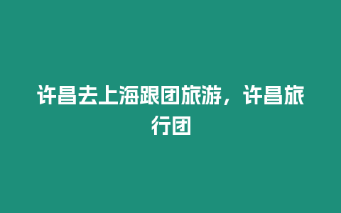 許昌去上海跟團(tuán)旅游，許昌旅行團(tuán)