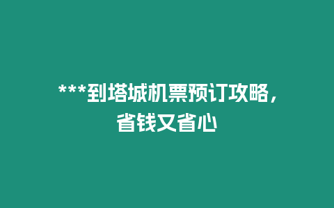 ***到塔城機(jī)票預(yù)訂攻略，省錢又省心