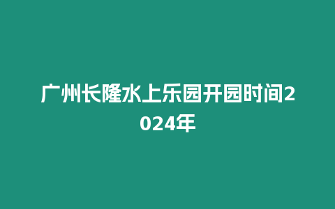 廣州長隆水上樂園開園時間2024年