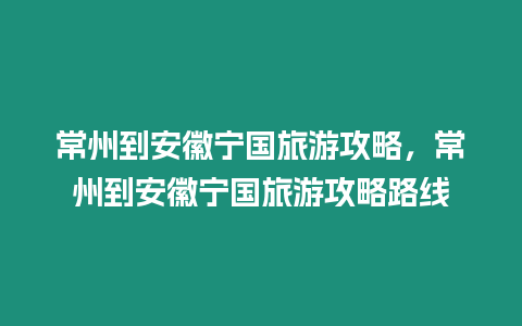 常州到安徽寧國旅游攻略，常州到安徽寧國旅游攻略路線