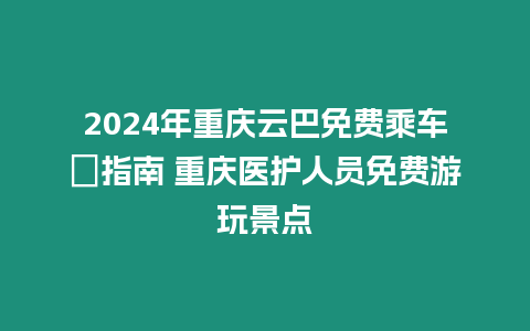 2024年重慶云巴免費乘車劵指南 重慶醫護人員免費游玩景點