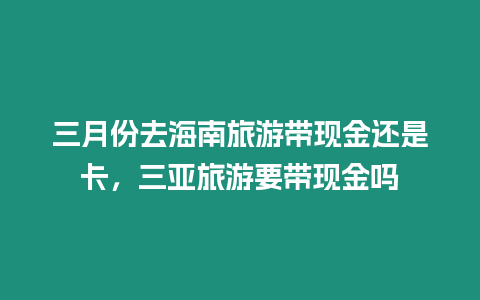 三月份去海南旅游帶現金還是卡，三亞旅游要帶現金嗎