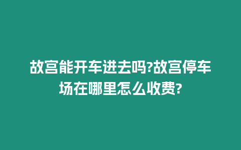 故宮能開車進(jìn)去嗎?故宮停車場在哪里怎么收費?
