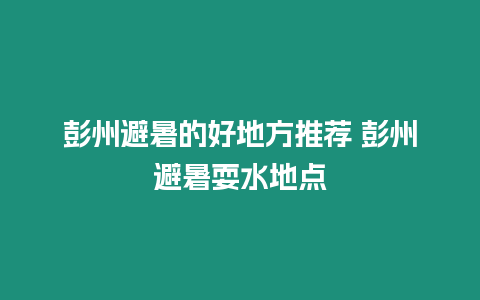 彭州避暑的好地方推薦 彭州避暑耍水地點