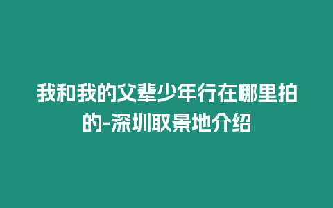 我和我的父輩少年行在哪里拍的-深圳取景地介紹