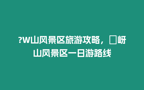 ?W山風景區旅游攻略，嵖岈山風景區一日游路線