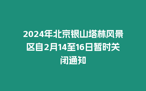 2024年北京銀山塔林風景區自2月14至16日暫時關閉通知