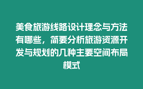 美食旅游線路設計理念與方法有哪些，簡要分析旅游資源開發與規劃的幾種主要空間布局模式