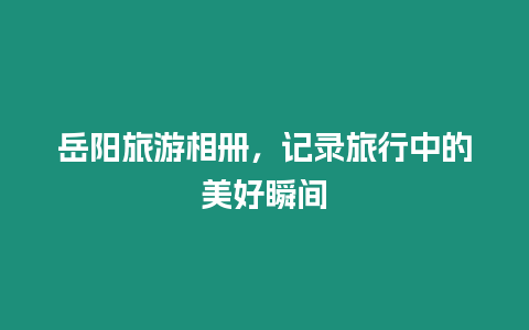 岳陽(yáng)旅游相冊(cè)，記錄旅行中的美好瞬間