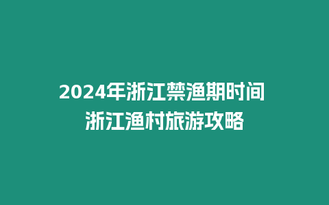 2024年浙江禁漁期時間 浙江漁村旅游攻略