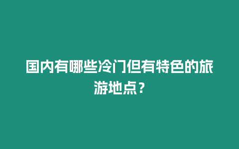 國內(nèi)有哪些冷門但有特色的旅游地點(diǎn)？