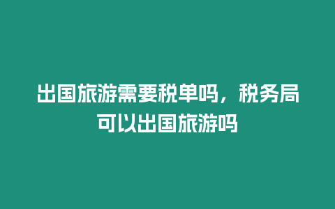 出國旅游需要稅單嗎，稅務局可以出國旅游嗎