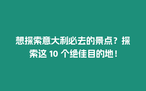 想探索意大利必去的景點(diǎn)？探索這 10 個(gè)絕佳目的地！