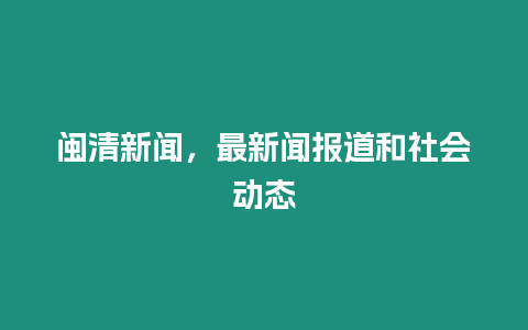 閩清新聞，最新聞報道和社會動態