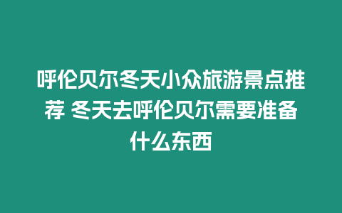 呼倫貝爾冬天小眾旅游景點推薦 冬天去呼倫貝爾需要準備什么東西