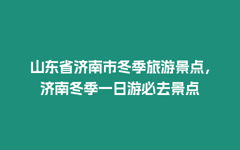 山東省濟南市冬季旅游景點，濟南冬季一日游必去景點
