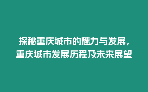 探秘重慶城市的魅力與發(fā)展，重慶城市發(fā)展歷程及未來展望