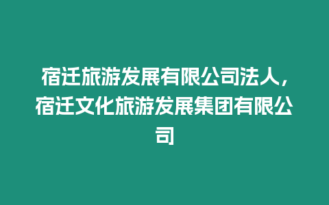 宿遷旅游發(fā)展有限公司法人，宿遷文化旅游發(fā)展集團(tuán)有限公司