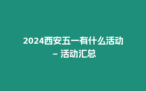 2024西安五一有什么活動 – 活動匯總