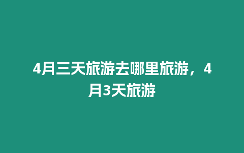 4月三天旅游去哪里旅游，4月3天旅游