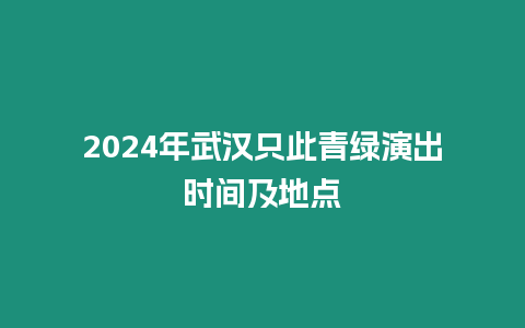 2024年武漢只此青綠演出時間及地點