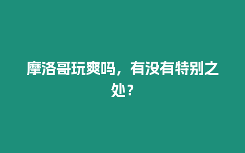 摩洛哥玩爽嗎，有沒有特別之處？