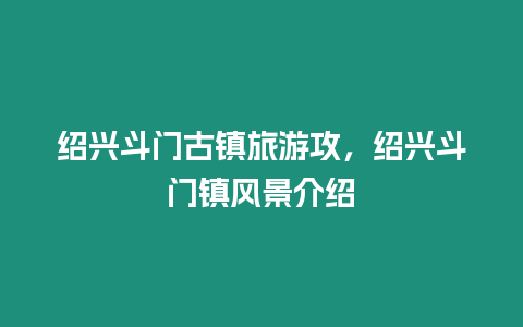 紹興斗門古鎮(zhèn)旅游攻，紹興斗門鎮(zhèn)風(fēng)景介紹